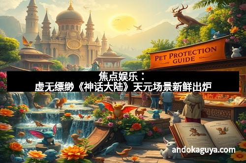 焦点娱乐：虚无缥缈《神话大陆》天元场景新鲜出炉