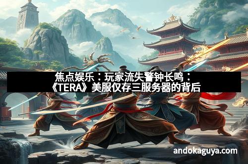 焦点娱乐：玩家流失警钟长鸣：《TERA》美服仅存三服务器的背后